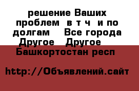 решение Ваших проблем (в т.ч. и по долгам) - Все города Другое » Другое   . Башкортостан респ.